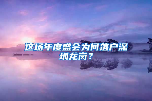 這場(chǎng)年度盛會(huì)為何落戶(hù)深圳龍崗？