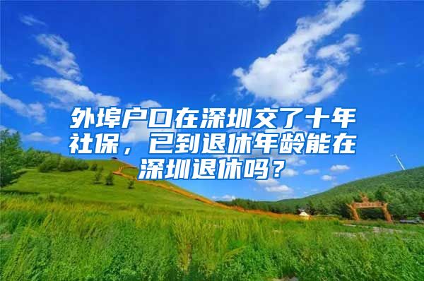 外埠戶口在深圳交了十年社保，已到退休年齡能在深圳退休嗎？