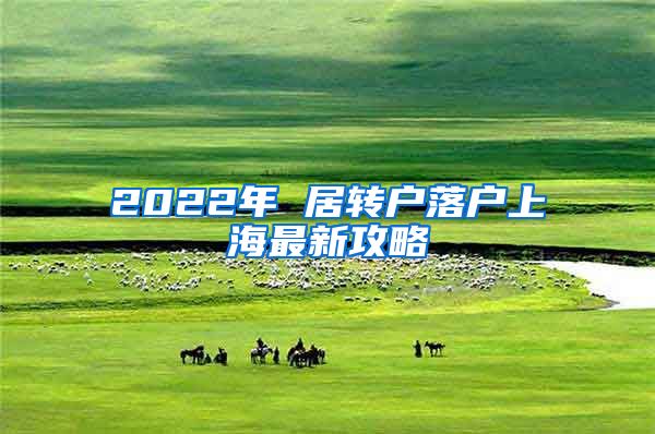 2022年 居轉(zhuǎn)戶落戶上海最新攻略