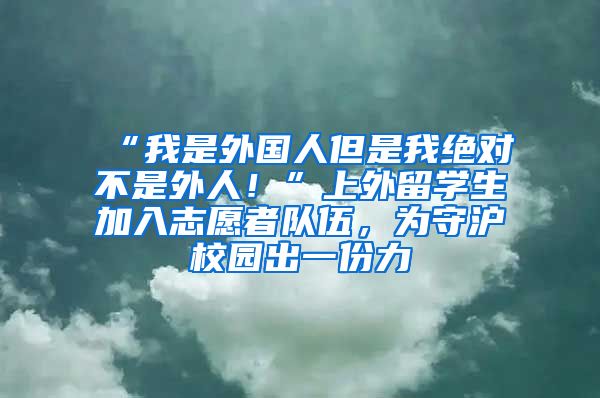 “我是外國人但是我絕對不是外人！”上外留學(xué)生加入志愿者隊伍，為守滬校園出一份力