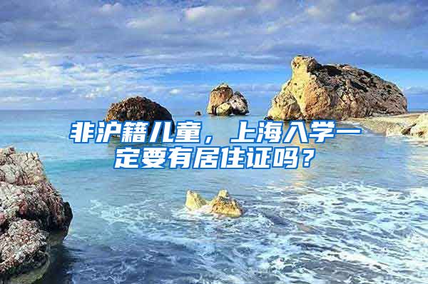 非滬籍兒童，上海入學(xué)一定要有居住證嗎？