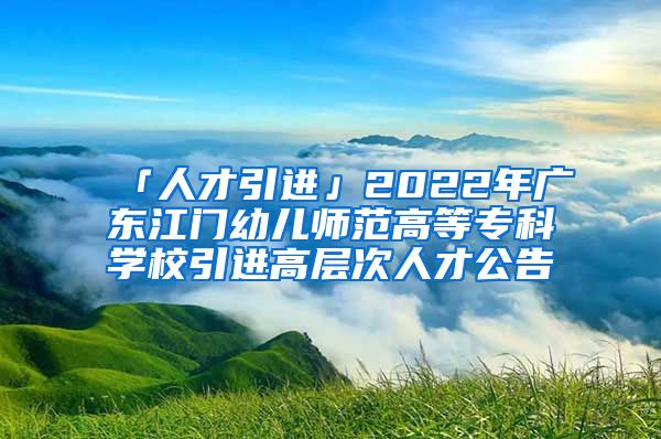 「人才引進(jìn)」2022年廣東江門幼兒師范高等?？茖W(xué)校引進(jìn)高層次人才公告