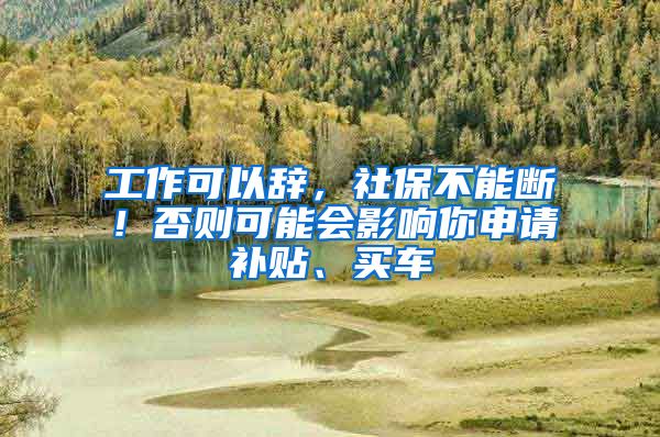 工作可以辭，社保不能斷！否則可能會影響你申請補貼、買車