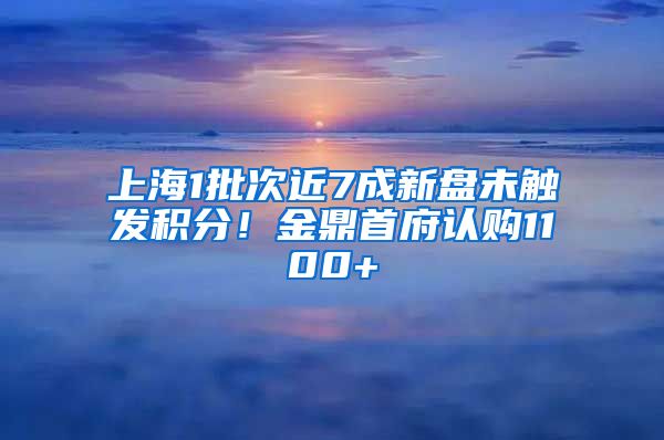 上海1批次近7成新盤未觸發(fā)積分！金鼎首府認購1100+