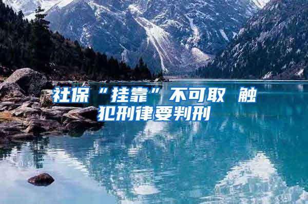 社保“掛靠”不可取 觸犯刑律要判刑