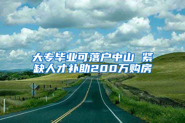 大專畢業(yè)可落戶中山 緊缺人才補助200萬購房