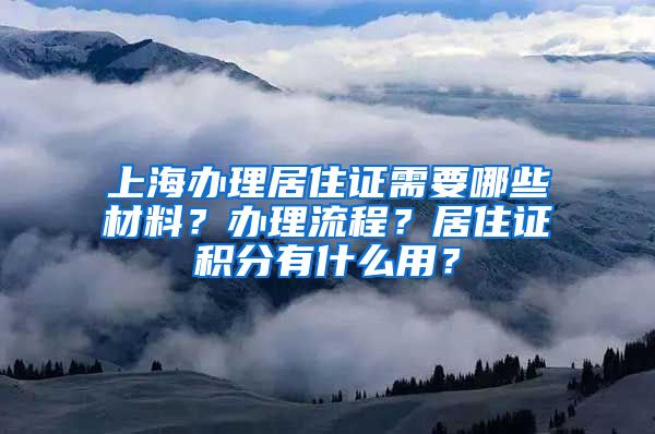 上海辦理居住證需要哪些材料？辦理流程？居住證積分有什么用？