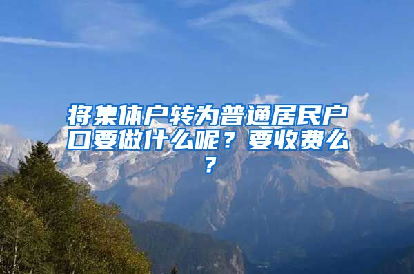 將集體戶轉(zhuǎn)為普通居民戶口要做什么呢？要收費么？