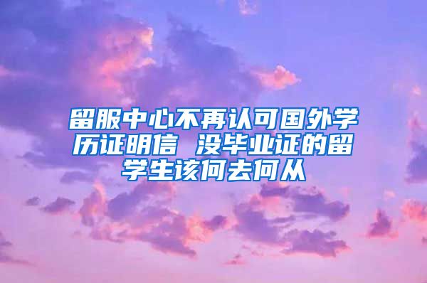 留服中心不再認(rèn)可國外學(xué)歷證明信 沒畢業(yè)證的留學(xué)生該何去何從