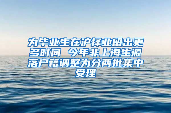 為畢業(yè)生在滬擇業(yè)留出更多時(shí)間 今年非上海生源落戶籍調(diào)整為分兩批集中受理