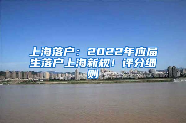 上海落戶：2022年應(yīng)屆生落戶上海新規(guī)！評分細(xì)則