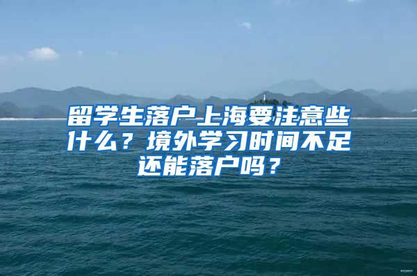 留學生落戶上海要注意些什么？境外學習時間不足還能落戶嗎？