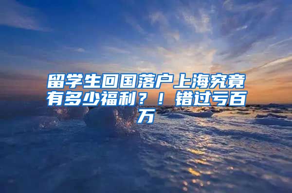 留學(xué)生回國(guó)落戶上海究竟有多少福利？！錯(cuò)過(guò)虧百萬(wàn)