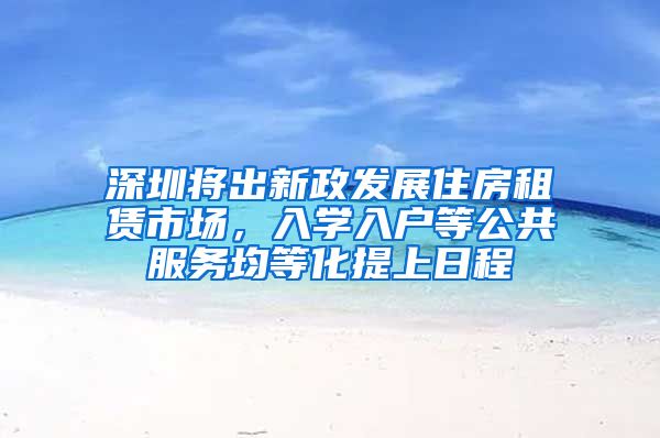 深圳將出新政發(fā)展住房租賃市場，入學入戶等公共服務均等化提上日程