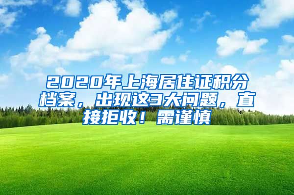 2020年上海居住證積分檔案，出現(xiàn)這3大問題，直接拒收！需謹(jǐn)慎