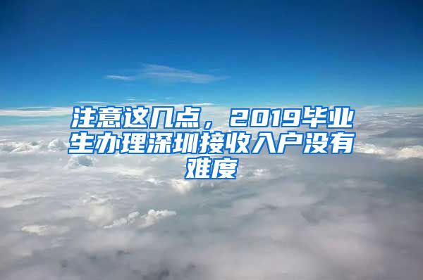 注意這幾點，2019畢業(yè)生辦理深圳接收入戶沒有難度