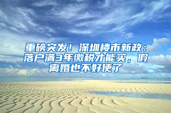 重磅突發(fā)！深圳樓市新政：落戶滿3年繳稅才能買，假離婚也不好使了