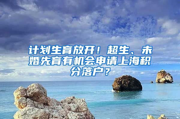 計劃生育放開！超生、未婚先育有機會申請上海積分落戶？