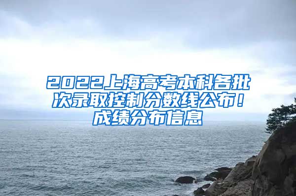 2022上海高考本科各批次錄取控制分?jǐn)?shù)線公布！成績分布信息→