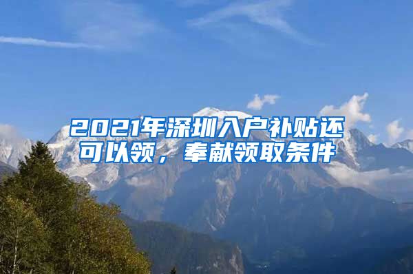 2021年深圳入戶補(bǔ)貼還可以領(lǐng)，奉獻(xiàn)領(lǐng)取條件