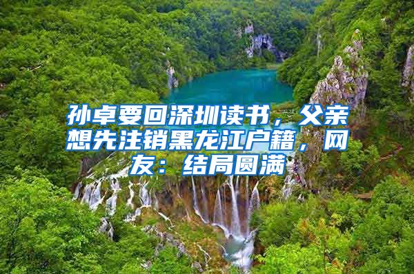 孫卓要回深圳讀書，父親想先注銷黑龍江戶籍，網(wǎng)友：結(jié)局圓滿