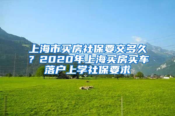 上海市買(mǎi)房社保要交多久？2020年上海買(mǎi)房買(mǎi)車(chē)落戶上學(xué)社保要求