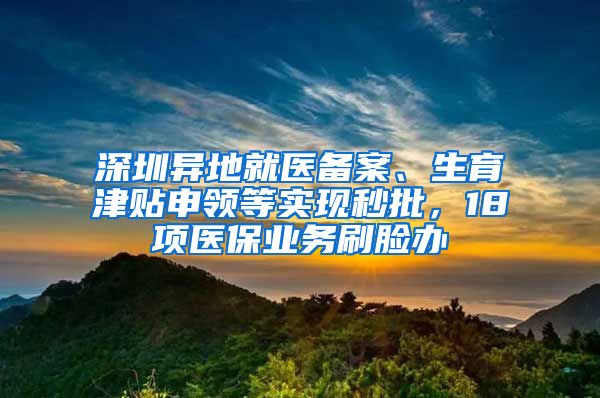 深圳異地就醫(yī)備案、生育津貼申領(lǐng)等實現(xiàn)秒批，18項醫(yī)保業(yè)務(wù)刷臉辦