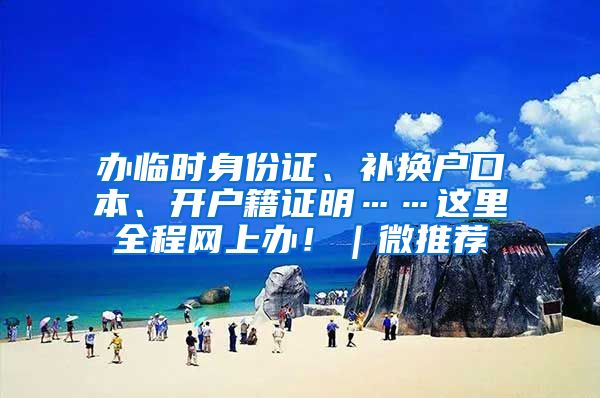 辦臨時(shí)身份證、補(bǔ)換戶口本、開戶籍證明……這里全程網(wǎng)上辦?。⑼扑]