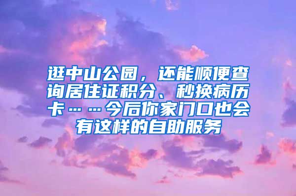 逛中山公園，還能順便查詢居住證積分、秒換病歷卡……今后你家門口也會(huì)有這樣的自助服務(wù)