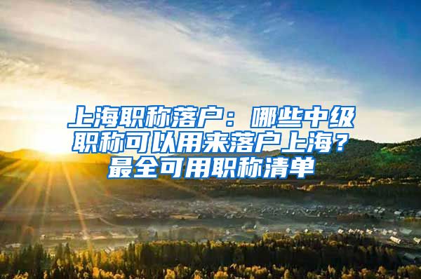 上海職稱落戶：哪些中級職稱可以用來落戶上海？最全可用職稱清單