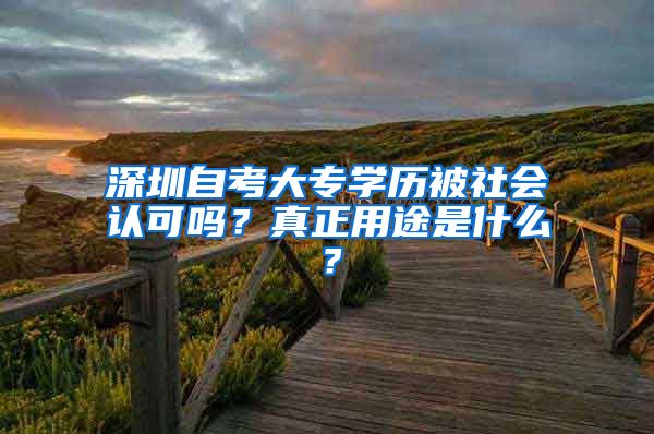 深圳自考大專學(xué)歷被社會認(rèn)可嗎？真正用途是什么？