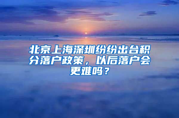 北京上海深圳紛紛出臺積分落戶政策，以后落戶會更難嗎？