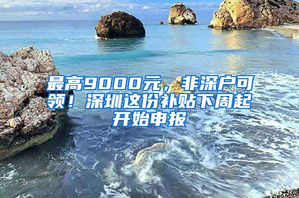 最高9000元，非深戶可領(lǐng)！深圳這份補(bǔ)貼下周起開始申報(bào)