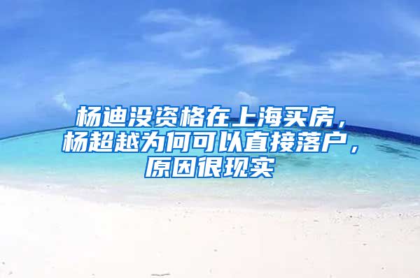 楊迪沒資格在上海買房，楊超越為何可以直接落戶，原因很現(xiàn)實(shí)