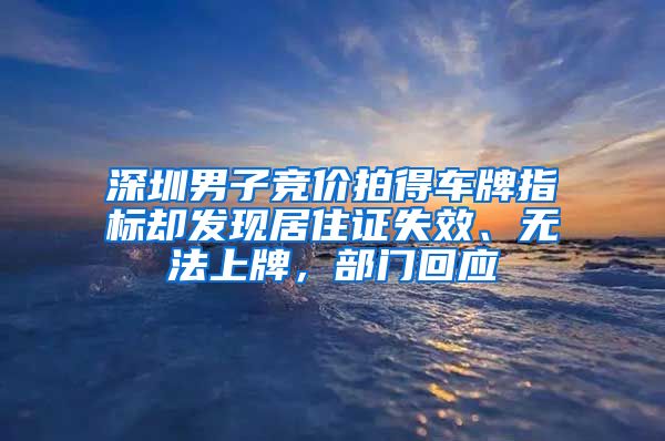 深圳男子競價拍得車牌指標(biāo)卻發(fā)現(xiàn)居住證失效、無法上牌，部門回應(yīng)