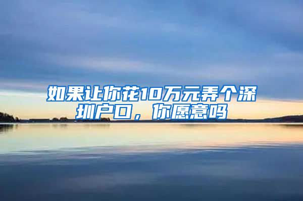 如果讓你花10萬(wàn)元弄個(gè)深圳戶口，你愿意嗎