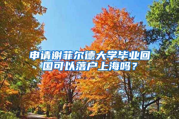 申請謝菲爾德大學(xué)畢業(yè)回國可以落戶上海嗎？