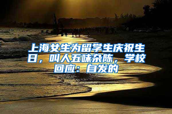 上海女生為留學(xué)生慶祝生日，叫人五味雜陳，學(xué)校回應(yīng)：自發(fā)的