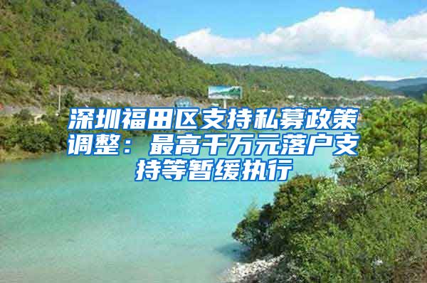 深圳福田區(qū)支持私募政策調(diào)整：最高千萬(wàn)元落戶支持等暫緩執(zhí)行