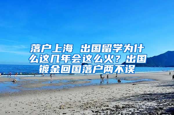 落戶上海 出國留學(xué)為什么這幾年會(huì)這么火？出國鍍金回國落戶兩不誤