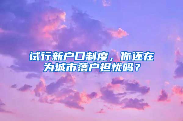 試行新戶口制度，你還在為城市落戶擔(dān)憂嗎？