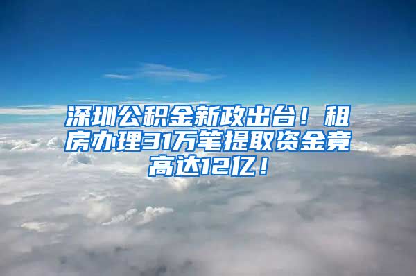 深圳公積金新政出臺！租房辦理31萬筆提取資金竟高達12億！