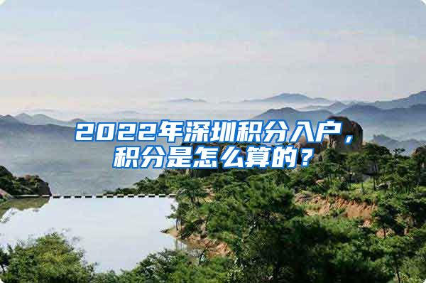 2022年深圳積分入戶，積分是怎么算的？