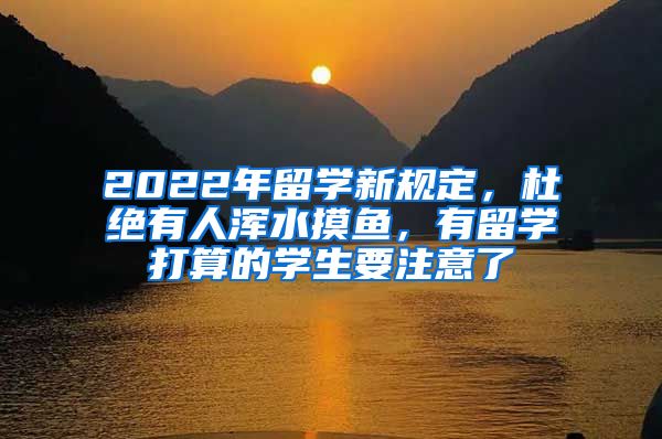 2022年留學(xué)新規(guī)定，杜絕有人渾水摸魚，有留學(xué)打算的學(xué)生要注意了