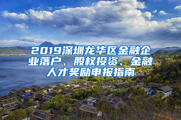 2019深圳龍華區(qū)金融企業(yè)落戶、股權(quán)投資、金融人才獎勵申報指南