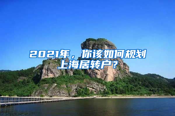 2021年，你該如何規(guī)劃上海居轉(zhuǎn)戶？