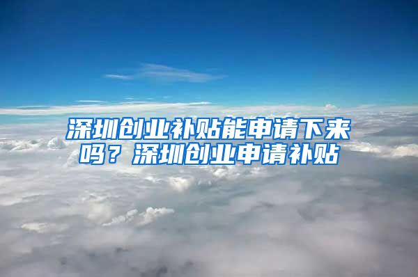 深圳創(chuàng)業(yè)補(bǔ)貼能申請下來嗎？深圳創(chuàng)業(yè)申請補(bǔ)貼