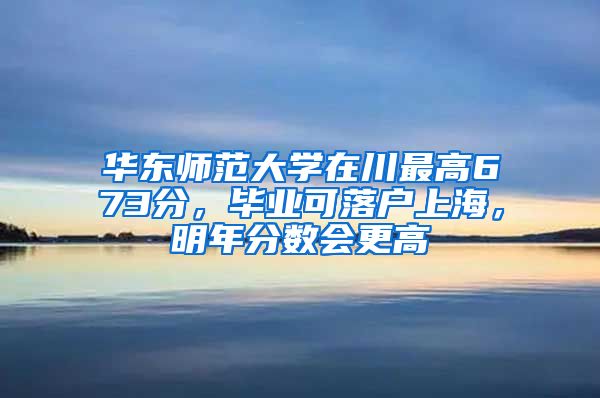 華東師范大學(xué)在川最高673分，畢業(yè)可落戶上海，明年分?jǐn)?shù)會(huì)更高