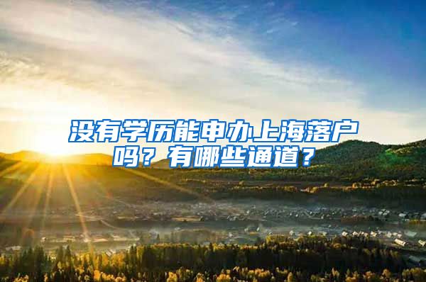 沒有學(xué)歷能申辦上海落戶嗎？有哪些通道？