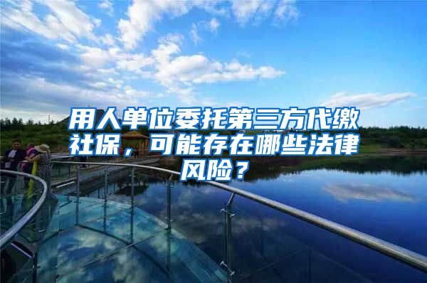 用人單位委托第三方代繳社保，可能存在哪些法律風(fēng)險(xiǎn)？